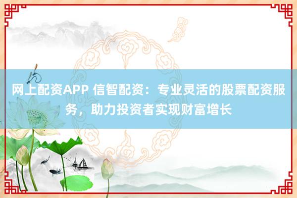 网上配资APP 信智配资：专业灵活的股票配资服务，助力投资者实现财富增长