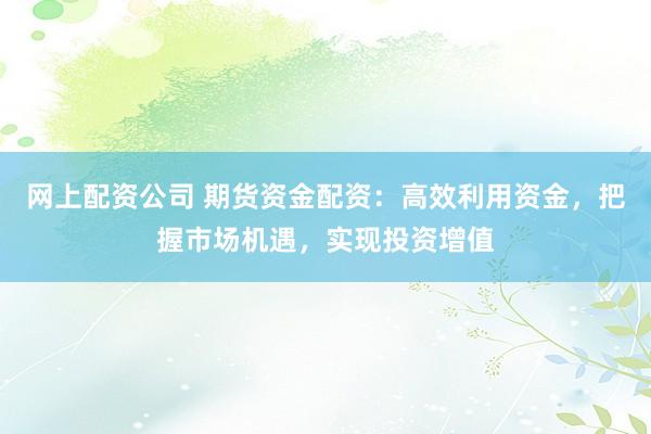 网上配资公司 期货资金配资：高效利用资金，把握市场机遇，实现投资增值