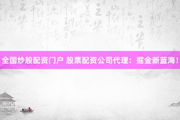 全国炒股配资门户 股票配资公司代理：掘金新蓝海！