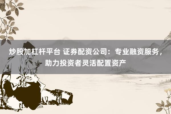 炒股加杠杆平台 证券配资公司：专业融资服务，助力投资者灵活配置资产