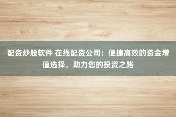 配资炒股软件 在线配资公司：便捷高效的资金增值选择，助力您的投资之路