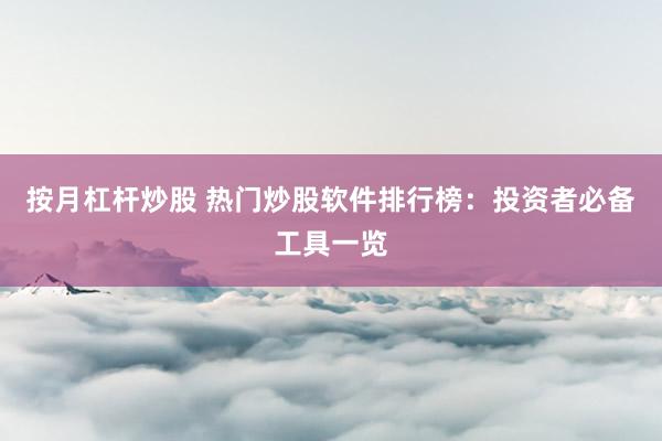 按月杠杆炒股 热门炒股软件排行榜：投资者必备工具一览