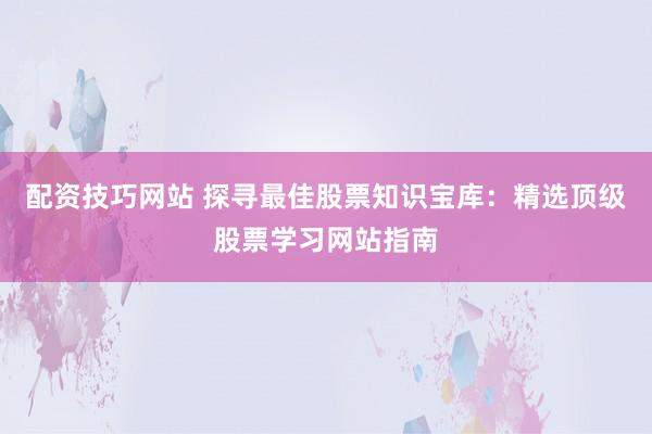 配资技巧网站 探寻最佳股票知识宝库：精选顶级股票学习网站指南