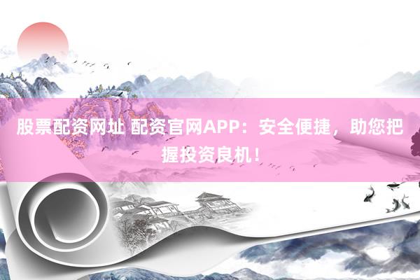 股票配资网址 配资官网APP：安全便捷，助您把握投资良机！