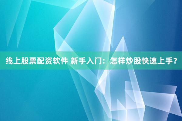 线上股票配资软件 新手入门：怎样炒股快速上手？