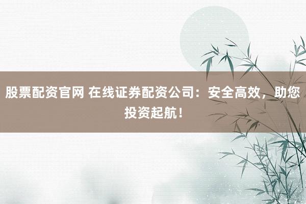 股票配资官网 在线证券配资公司：安全高效，助您投资起航！