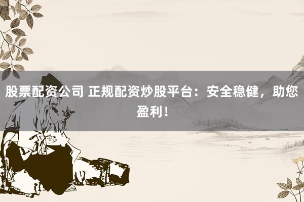 股票配资公司 正规配资炒股平台：安全稳健，助您盈利！