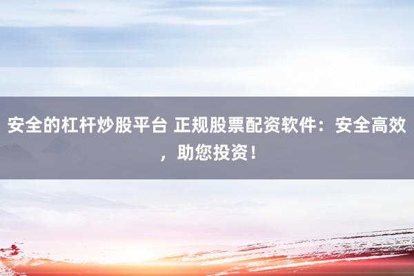 安全的杠杆炒股平台 正规股票配资软件：安全高效，助您投资！