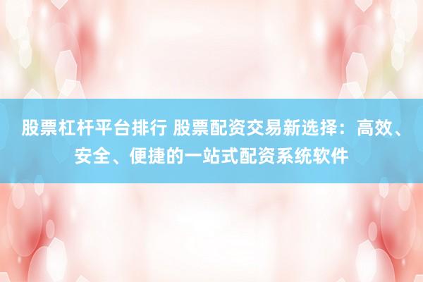 股票杠杆平台排行 股票配资交易新选择：高效、安全、便捷的一站式配资系统软件