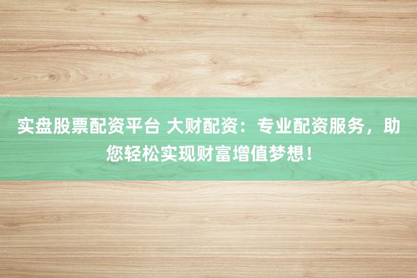 实盘股票配资平台 大财配资：专业配资服务，助您轻松实现财富增值梦想！