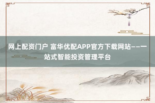 网上配资门户 富华优配APP官方下载网站——一站式智能投资管理平台