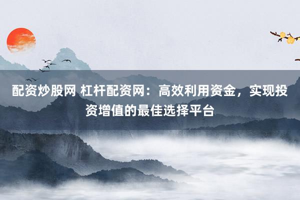 配资炒股网 杠杆配资网：高效利用资金，实现投资增值的最佳选择平台