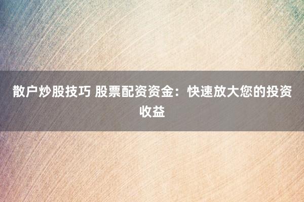 散户炒股技巧 股票配资资金：快速放大您的投资收益
