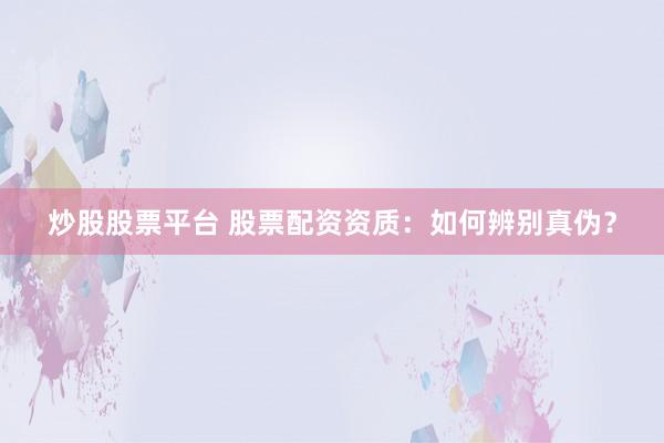 炒股股票平台 股票配资资质：如何辨别真伪？