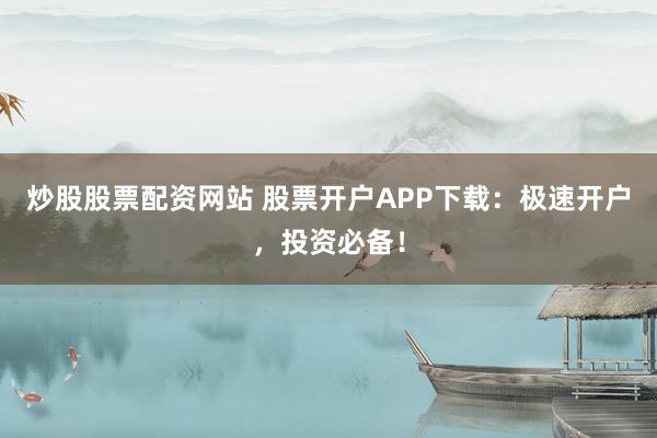 炒股股票配资网站 股票开户APP下载：极速开户，投资必备！