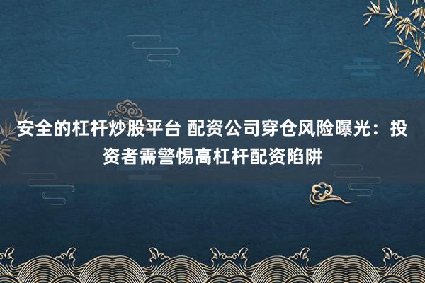 安全的杠杆炒股平台 配资公司穿仓风险曝光：投资者需警惕高杠杆配资陷阱