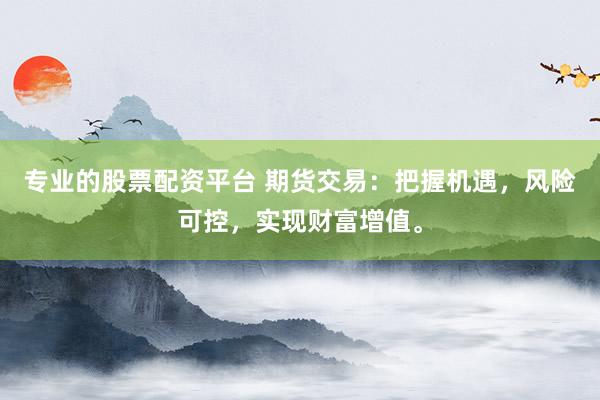 专业的股票配资平台 期货交易：把握机遇，风险可控，实现财富增值。