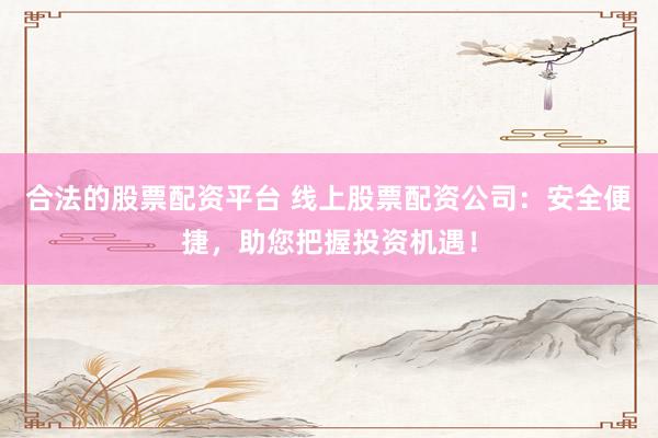 合法的股票配资平台 线上股票配资公司：安全便捷，助您把握投资机遇！