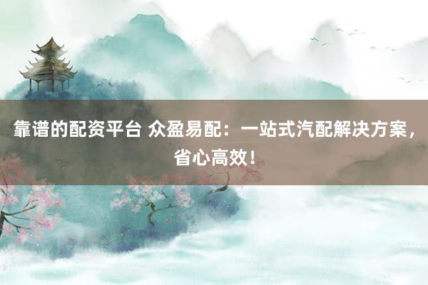 靠谱的配资平台 众盈易配：一站式汽配解决方案，省心高效！