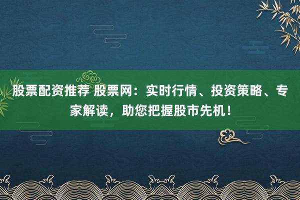 股票配资推荐 股票网：实时行情、投资策略、专家解读，助您把握股市先机！