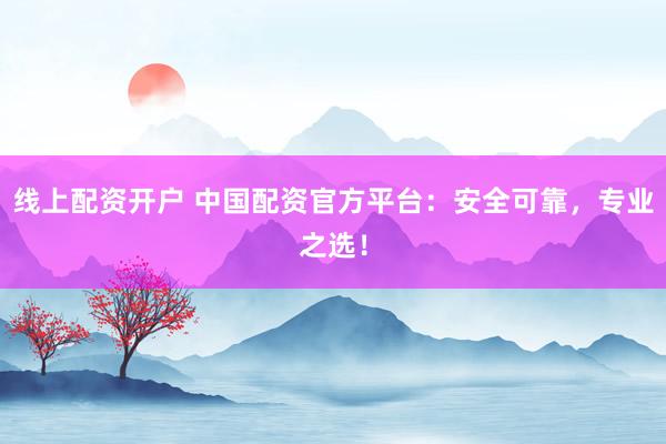 线上配资开户 中国配资官方平台：安全可靠，专业之选！
