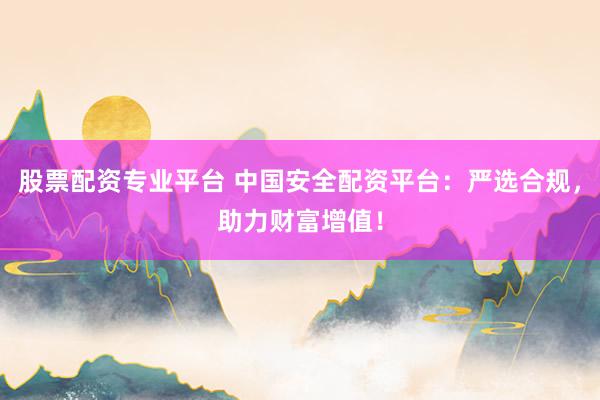 股票配资专业平台 中国安全配资平台：严选合规，助力财富增值！