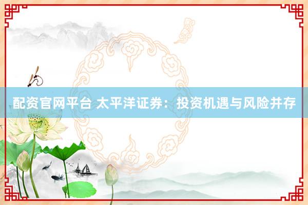 配资官网平台 太平洋证券：投资机遇与风险并存