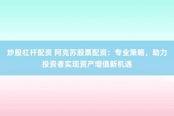 炒股杠杆配资 阿克苏股票配资：专业策略，助力投资者实现资产增值新机遇