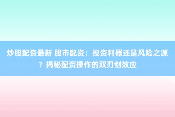 炒股配资最新 股市配资：投资利器还是风险之源？揭秘配资操作的双刃剑效应