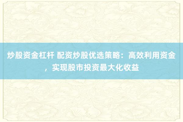 炒股资金杠杆 配资炒股优选策略：高效利用资金，实现股市投资最大化收益