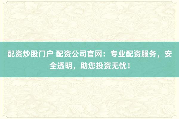 配资炒股门户 配资公司官网：专业配资服务，安全透明，助您投资无忧！