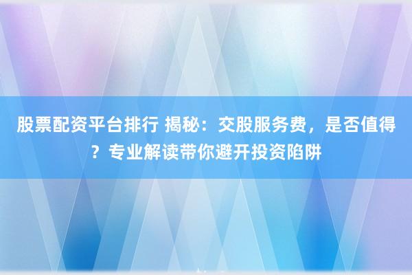 股票配资平台排行 揭秘：交股服务费，是否值得？专业解读带你避开投资陷阱