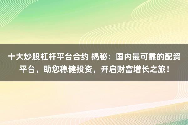 十大炒股杠杆平台合约 揭秘：国内最可靠的配资平台，助您稳健投资，开启财富增长之旅！