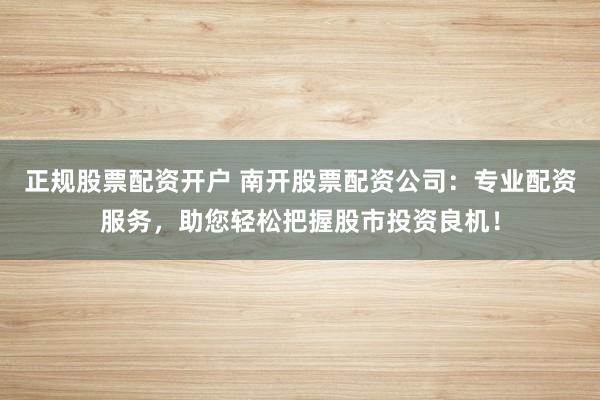 正规股票配资开户 南开股票配资公司：专业配资服务，助您轻松把握股市投资良机！