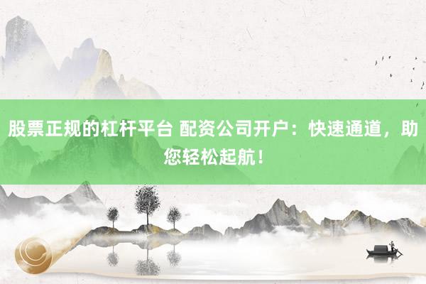 股票正规的杠杆平台 配资公司开户：快速通道，助您轻松起航！
