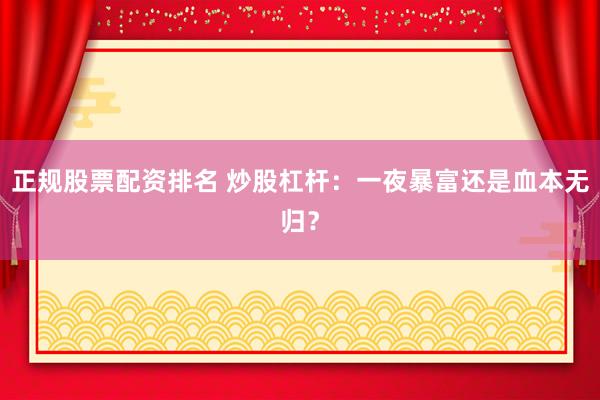 正规股票配资排名 炒股杠杆：一夜暴富还是血本无归？