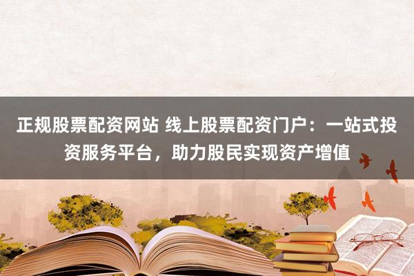 正规股票配资网站 线上股票配资门户：一站式投资服务平台，助力股民实现资产增值
