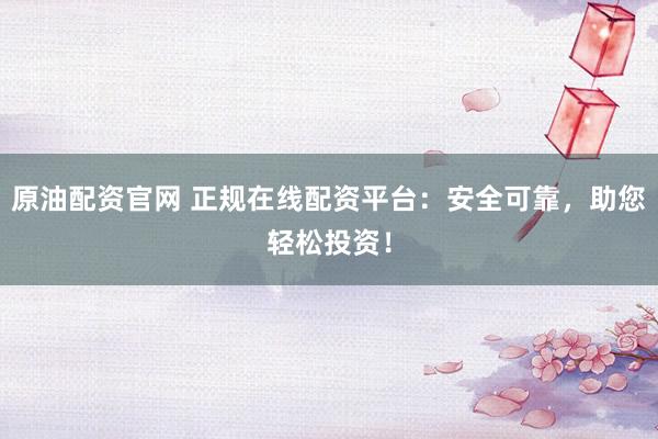 原油配资官网 正规在线配资平台：安全可靠，助您轻松投资！