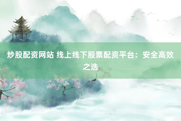 炒股配资网站 线上线下股票配资平台：安全高效之选