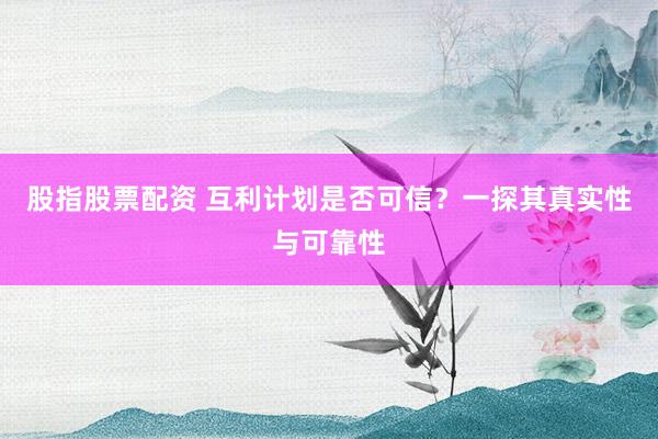 股指股票配资 互利计划是否可信？一探其真实性与可靠性