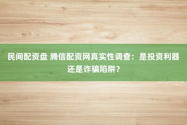 民间配资盘 腾信配资网真实性调查：是投资利器还是诈骗陷阱？
