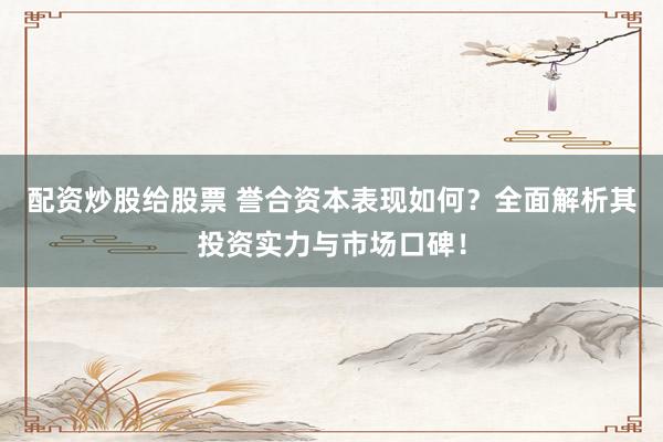 配资炒股给股票 誉合资本表现如何？全面解析其投资实力与市场口碑！