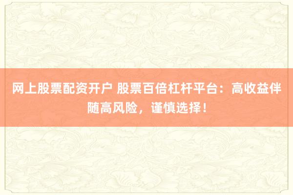 网上股票配资开户 股票百倍杠杆平台：高收益伴随高风险，谨慎选择！