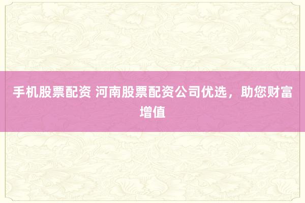 手机股票配资 河南股票配资公司优选，助您财富增值