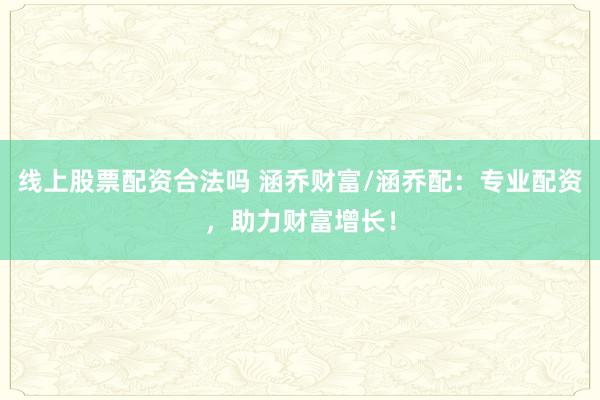 线上股票配资合法吗 涵乔财富/涵乔配：专业配资，助力财富增长！