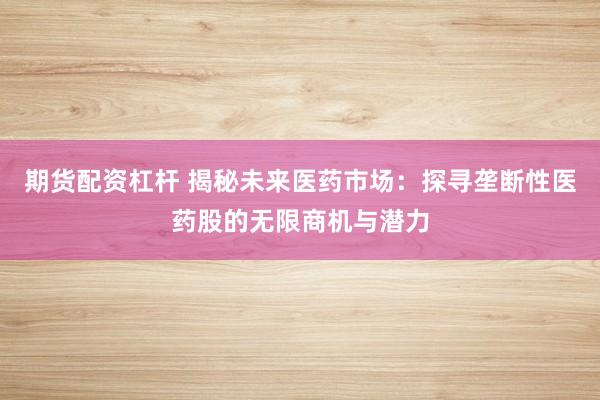 期货配资杠杆 揭秘未来医药市场：探寻垄断性医药股的无限商机与潜力