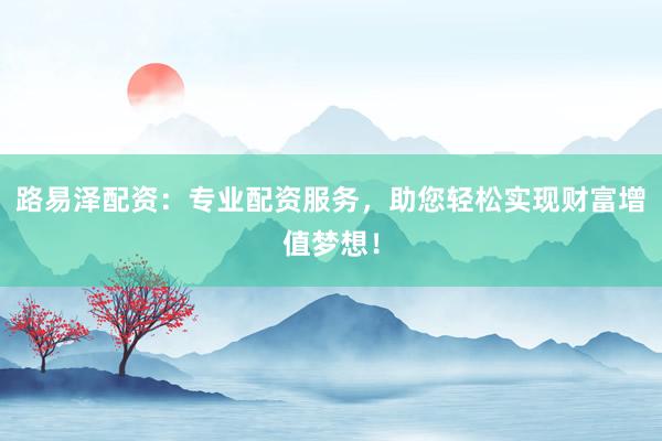 路易泽配资：专业配资服务，助您轻松实现财富增值梦想！