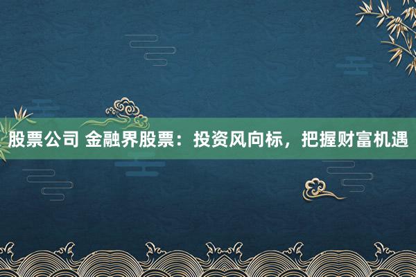 股票公司 金融界股票：投资风向标，把握财富机遇