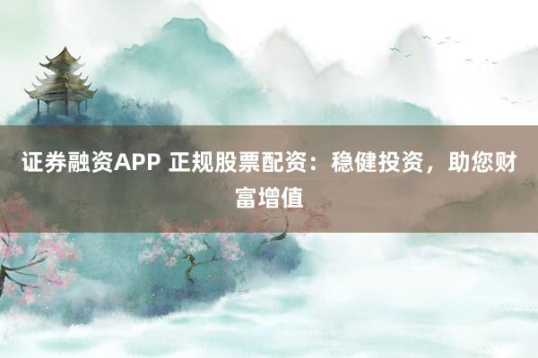 证券融资APP 正规股票配资：稳健投资，助您财富增值