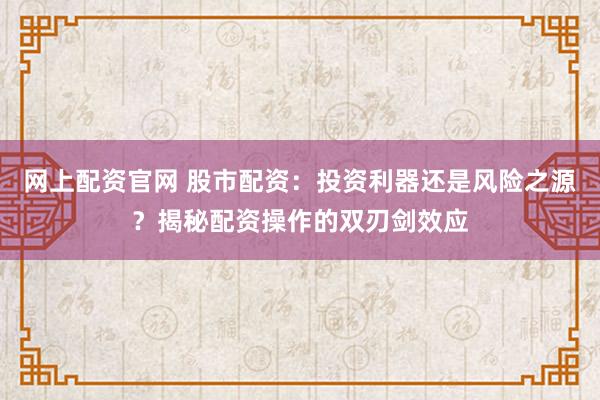 网上配资官网 股市配资：投资利器还是风险之源？揭秘配资操作的双刃剑效应